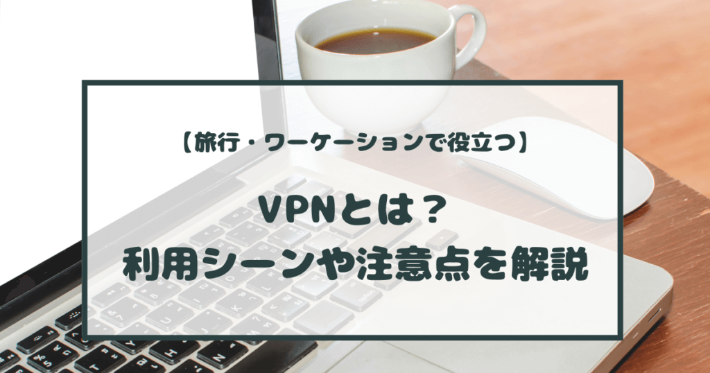 旅行・ワーケーションで役立つVPNとは？利用シーンや注意点を解説